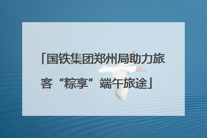 国铁集团郑州局助力旅客“粽享”端午旅途